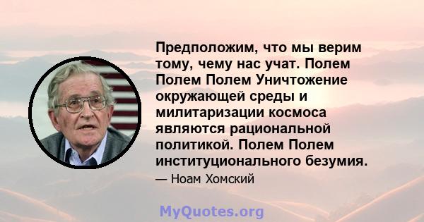 Предположим, что мы верим тому, чему нас учат. Полем Полем Полем Уничтожение окружающей среды и милитаризации космоса являются рациональной политикой. Полем Полем институционального безумия.