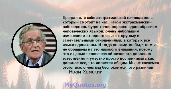 Представьте себе экстрахманский наблюдатель, который смотрит на нас. Такой экстрахманский наблюдатель будет точно поражен единообразием человеческих языков, очень небольшим изменением от одного языка к другому и