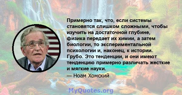 Примерно так, что, если системы становятся слишком сложными, чтобы изучить на достаточной глубине, физика передает их химии, а затем биологии, то экспериментальной психологии и, наконец, к истории. Грубо. Это тенденции, 