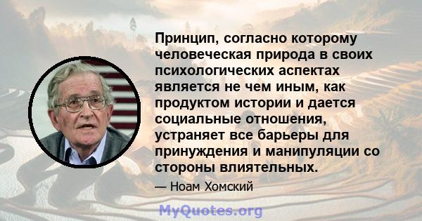 Принцип, согласно которому человеческая природа в своих психологических аспектах является не чем иным, как продуктом истории и дается социальные отношения, устраняет все барьеры для принуждения и манипуляции со стороны