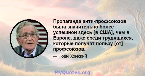 Пропаганда анти-профсоюзов была значительно более успешной здесь [в США], чем в Европе, даже среди трудящихся, которые получат пользу [от] профсоюзов.