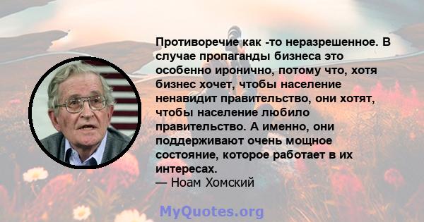 Противоречие как -то неразрешенное. В случае пропаганды бизнеса это особенно иронично, потому что, хотя бизнес хочет, чтобы население ненавидит правительство, они хотят, чтобы население любило правительство. А именно,