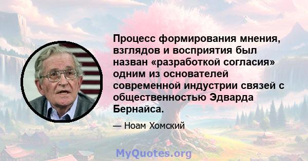 Процесс формирования мнения, взглядов и восприятия был назван «разработкой согласия» одним из основателей современной индустрии связей с общественностью Эдварда Бернайса.