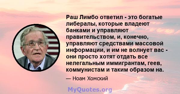 Раш Лимбо ответил - это богатые либералы, которые владеют банками и управляют правительством, и, конечно, управляют средствами массовой информации, и им не волнует вас - они просто хотят отдать все нелегальным