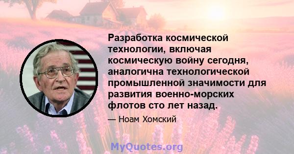 Разработка космической технологии, включая космическую войну сегодня, аналогична технологической промышленной значимости для развития военно-морских флотов сто лет назад.