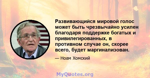 Развивающийся мировой голос может быть чрезвычайно усилен благодаря поддержке богатых и привилегированных, в противном случае он, скорее всего, будет маргинализован.