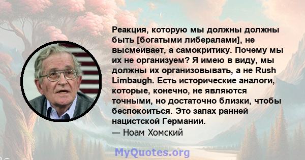 Реакция, которую мы должны должны быть [богатыми либералами], не высмеивает, а самокритику. Почему мы их не организуем? Я имею в виду, мы должны их организовывать, а не Rush Limbaugh. Есть исторические аналоги, которые, 