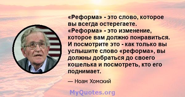 «Реформа» - это слово, которое вы всегда остерегаете. «Реформа» - это изменение, которое вам должно понравиться. И посмотрите это - как только вы услышите слово «реформа», вы должны добраться до своего кошелька и