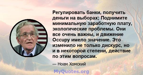 Регулировать банки, получить деньги на выборах; Поднимите минимальную заработную плату, экологические проблемы. Они все очень важны, и движение Occupy имело значение. Это изменило не только дискурс, но и в некоторой