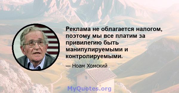 Реклама не облагается налогом, поэтому мы все платим за привилегию быть манипулируемыми и контролируемыми.