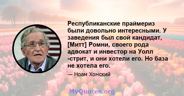 Республиканские праймериз были довольно интересными. У заведения был свой кандидат, [Митт] Ромни, своего рода адвокат и инвестор на Уолл -стрит, и они хотели его. Но база не хотела его.