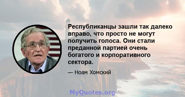 Республиканцы зашли так далеко вправо, что просто не могут получить голоса. Они стали преданной партией очень богатого и корпоративного сектора.