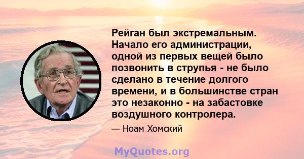 Рейган был экстремальным. Начало его администрации, одной из первых вещей было позвонить в струпья - не было сделано в течение долгого времени, и в большинстве стран это незаконно - на забастовке воздушного контролера.