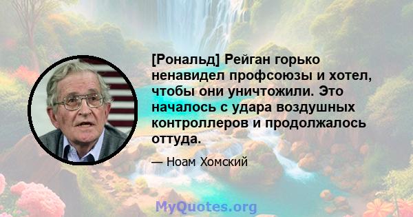 [Рональд] Рейган горько ненавидел профсоюзы и хотел, чтобы они уничтожили. Это началось с удара воздушных контроллеров и продолжалось оттуда.