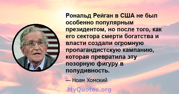 Рональд Рейган в США не был особенно популярным президентом, но после того, как его сектора смерти богатства и власти создали огромную пропагандистскую кампанию, которая превратила эту позорную фигуру в полудивность.