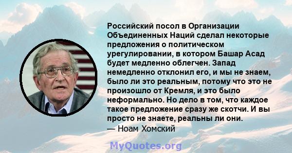 Российский посол в Организации Объединенных Наций сделал некоторые предложения о политическом урегулировании, в котором Башар Асад будет медленно облегчен. Запад немедленно отклонил его, и мы не знаем, было ли это