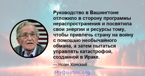 Руководство в Вашингтоне отложило в сторону программы нераспространения и посвятила свои энергии и ресурсы тому, чтобы привлечь страну на войну с помощью необычайного обмана, а затем пытаться управлять катастрофой,