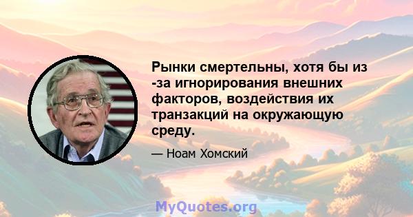 Рынки смертельны, хотя бы из -за игнорирования внешних факторов, воздействия их транзакций на окружающую среду.