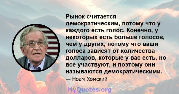 Рынок считается демократическим, потому что у каждого есть голос. Конечно, у некоторых есть больше голосов, чем у других, потому что ваши голоса зависят от количества долларов, которые у вас есть, но все участвуют, и