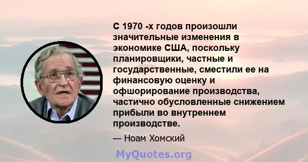 С 1970 -х годов произошли значительные изменения в экономике США, поскольку планировщики, частные и государственные, сместили ее на финансовую оценку и офшорирование производства, частично обусловленные снижением