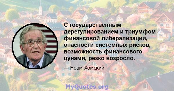 С государственным дерегулированием и триумфом финансовой либерализации, опасности системных рисков, возможность финансового цунами, резко возросло.