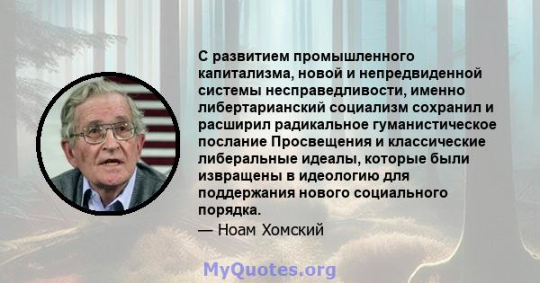 С развитием промышленного капитализма, новой и непредвиденной системы несправедливости, именно либертарианский социализм сохранил и расширил радикальное гуманистическое послание Просвещения и классические либеральные