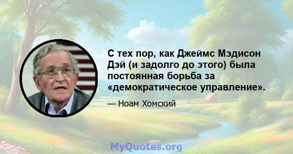 С тех пор, как Джеймс Мэдисон Дэй (и задолго до этого) была постоянная борьба за «демократическое управление».