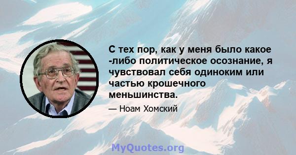 С тех пор, как у меня было какое -либо политическое осознание, я чувствовал себя одиноким или частью крошечного меньшинства.