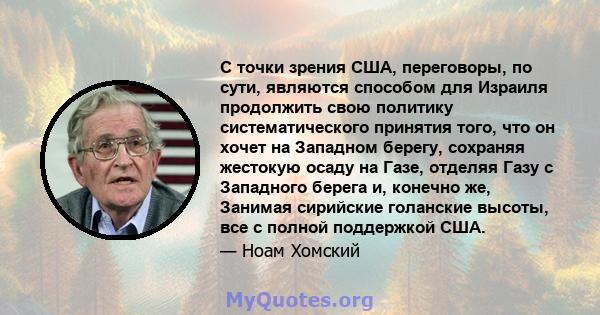 С точки зрения США, переговоры, по сути, являются способом для Израиля продолжить свою политику систематического принятия того, что он хочет на Западном берегу, сохраняя жестокую осаду на Газе, отделяя Газу с Западного