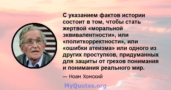 С указанием фактов истории состоит в том, чтобы стать жертвой «моральной эквивалентности», или «политкорректности», или «ошибки атеизма» или одного из других проступков, придуманных для защиты от грехов понимания и