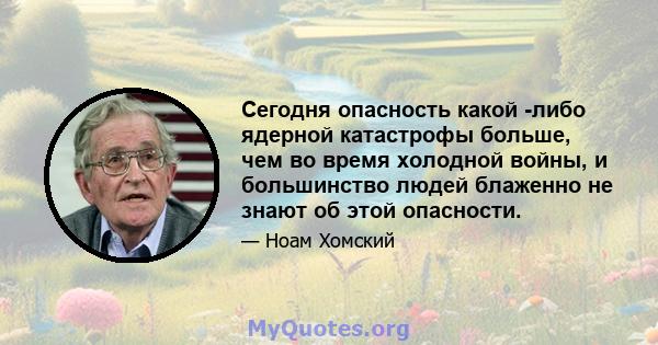 Сегодня опасность какой -либо ядерной катастрофы больше, чем во время холодной войны, и большинство людей блаженно не знают об этой опасности.