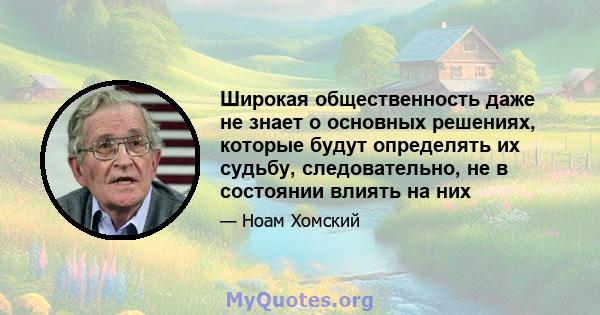 Широкая общественность даже не знает о основных решениях, которые будут определять их судьбу, следовательно, не в состоянии влиять на них