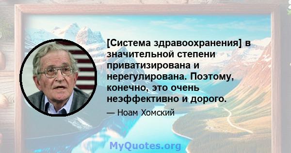 [Система здравоохранения] в значительной степени приватизирована и нерегулирована. Поэтому, конечно, это очень неэффективно и дорого.