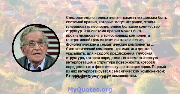 Следовательно, генеративная грамматика должна быть системой правил, которые могут итерации, чтобы генерировать неопределенное большое количество структур. Эта система правил может быть проанализирована в три основных