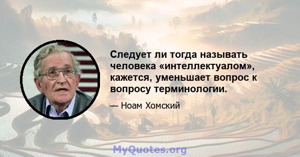 Следует ли тогда называть человека «интеллектуалом», кажется, уменьшает вопрос к вопросу терминологии.