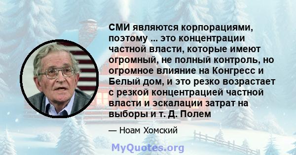 СМИ являются корпорациями, поэтому ... это концентрации частной власти, которые имеют огромный, не полный контроль, но огромное влияние на Конгресс и Белый дом, и это резко возрастает с резкой концентрацией частной