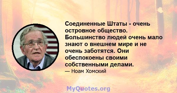 Соединенные Штаты - очень островное общество. Большинство людей очень мало знают о внешнем мире и не очень заботятся. Они обеспокоены своими собственными делами.