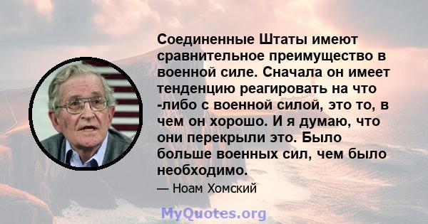 Соединенные Штаты имеют сравнительное преимущество в военной силе. Сначала он имеет тенденцию реагировать на что -либо с военной силой, это то, в чем он хорошо. И я думаю, что они перекрыли это. Было больше военных сил, 