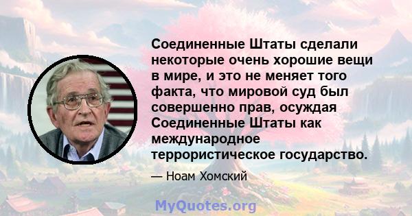 Соединенные Штаты сделали некоторые очень хорошие вещи в мире, и это не меняет того факта, что мировой суд был совершенно прав, осуждая Соединенные Штаты как международное террористическое государство.