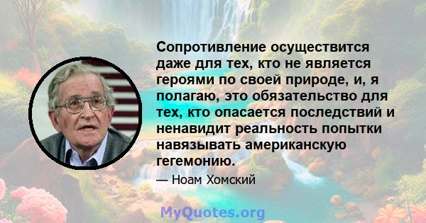 Сопротивление осуществится даже для тех, кто не является героями по своей природе, и, я полагаю, это обязательство для тех, кто опасается последствий и ненавидит реальность попытки навязывать американскую гегемонию.