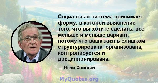 Социальная система принимает форму, в которой выяснение того, что вы хотите сделать, все меньше и меньше вариант, потому что ваша жизнь слишком структурирована, организована, контролируется и дисциплинирована.