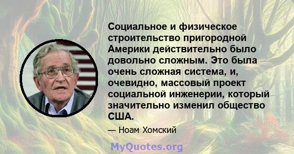 Социальное и физическое строительство пригородной Америки действительно было довольно сложным. Это была очень сложная система, и, очевидно, массовый проект социальной инженерии, который значительно изменил общество США.