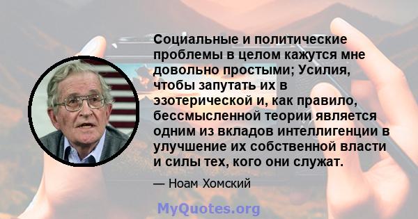 Социальные и политические проблемы в целом кажутся мне довольно простыми; Усилия, чтобы запутать их в эзотерической и, как правило, бессмысленной теории является одним из вкладов интеллигенции в улучшение их собственной 