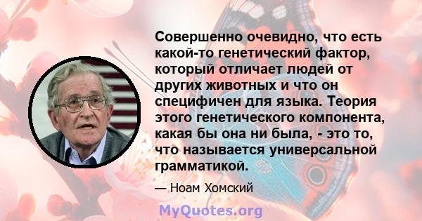 Совершенно очевидно, что есть какой-то генетический фактор, который отличает людей от других животных и что он специфичен для языка. Теория этого генетического компонента, какая бы она ни была, - это то, что называется