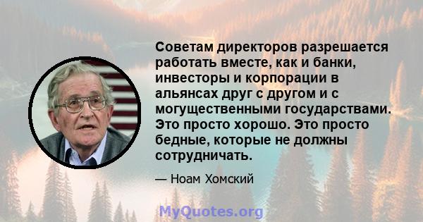 Советам директоров разрешается работать вместе, как и банки, инвесторы и корпорации в альянсах друг с другом и с могущественными государствами. Это просто хорошо. Это просто бедные, которые не должны сотрудничать.