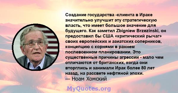 Создание государства -клиента в Ираке значительно улучшит эту стратегическую власть, что имеет большое значение для будущего. Как заметил Zbigniew Brzezinski, он предоставил бы США «критический рычаг» своих европейских