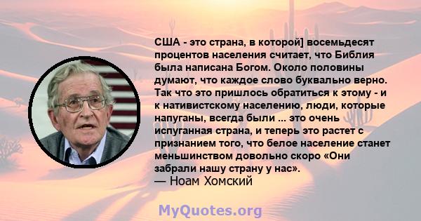 США - это страна, в которой] восемьдесят процентов населения считает, что Библия была написана Богом. Около половины думают, что каждое слово буквально верно. Так что это пришлось обратиться к этому - и к нативистскому