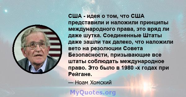 США - идея о том, что США представили и наложили принципы международного права, это вряд ли даже шутка. Соединенные Штаты даже зашли так далеко, что наложили вето на резолюции Совета Безопасности, призывающие все штаты