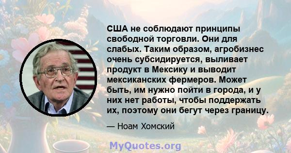 США не соблюдают принципы свободной торговли. Они для слабых. Таким образом, агробизнес очень субсидируется, выливает продукт в Мексику и выводит мексиканских фермеров. Может быть, им нужно пойти в города, и у них нет