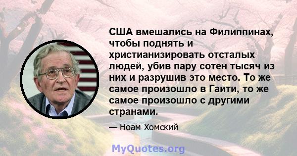 США вмешались на Филиппинах, чтобы поднять и христианизировать отсталых людей, убив пару сотен тысяч из них и разрушив это место. То же самое произошло в Гаити, то же самое произошло с другими странами.